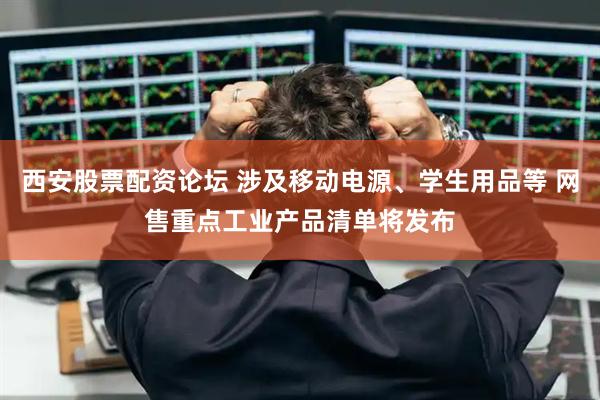 西安股票配资论坛 涉及移动电源、学生用品等 网售重点工业产品清单将发布