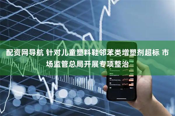 配资网导航 针对儿童塑料鞋邻苯类增塑剂超标 市场监管总局开展专项整治