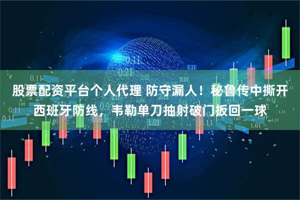 股票配资平台个人代理 防守漏人！秘鲁传中撕开西班牙防线，韦勒单刀抽射破门扳回一球