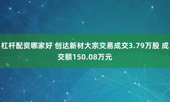 杠杆配资哪家好 创达新材大宗交易成交3.79万股 成交额150.08万元