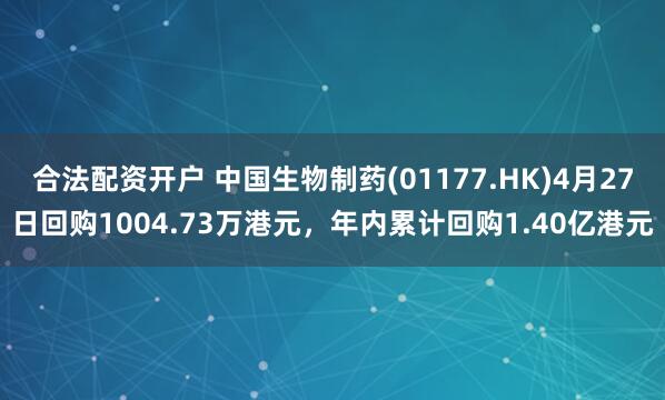 合法配资开户 中国生物制药(01177.HK)4月27日回购1004.73万港元，年内累计回购1.40亿港元