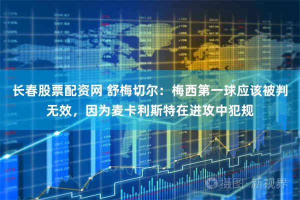 长春股票配资网 舒梅切尔：梅西第一球应该被判无效，因为麦卡利斯特在进攻中犯规
