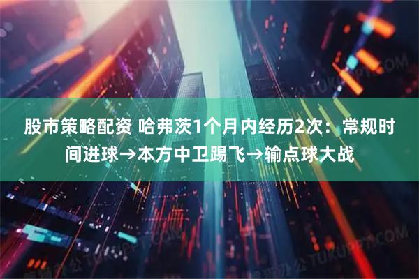 股市策略配资 哈弗茨1个月内经历2次：常规时间进球→本方中卫踢飞→输点球大战