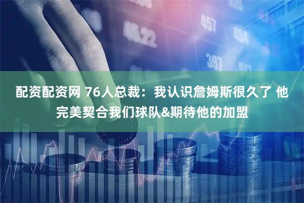 配资配资网 76人总裁：我认识詹姆斯很久了 他完美契合我们球队&期待他的加盟