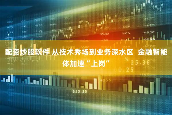 配资炒股软件 从技术秀场到业务深水区  金融智能体加速“上岗”