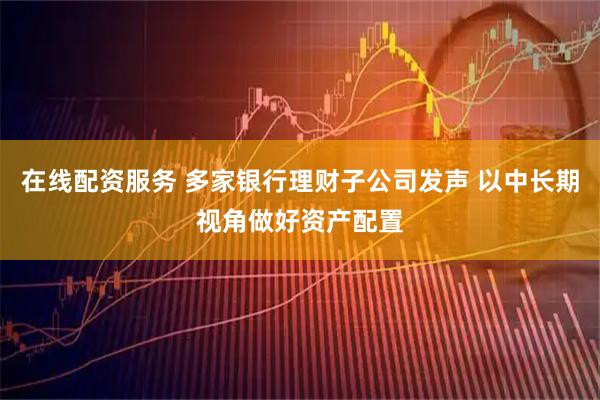 在线配资服务 多家银行理财子公司发声 以中长期视角做好资产配置