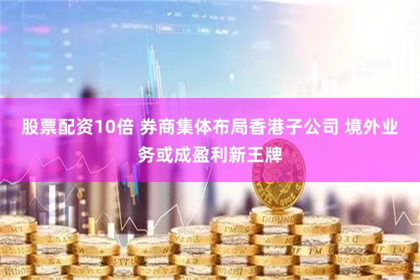 股票配资10倍 券商集体布局香港子公司 境外业务或成盈利新王牌
